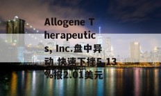 Allogene Therapeutics, Inc.盘中异动 快速下挫5.13%报2.01美元